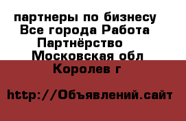 партнеры по бизнесу - Все города Работа » Партнёрство   . Московская обл.,Королев г.